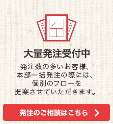 大量発注受付中　発注数の多いお客様、本部一括発注の際には、個別のフローを提案させていただきます。　発注のご相談はこちら